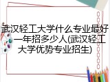 武汉轻工大学什么专业最好，一年招多少人(武汉轻工大学优势专业招生)