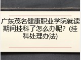 广东茂名健康职业学院就读期间挂科了怎么办呢？(挂科处理办法)