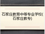 石家庄教育中等专业学校(石家庄教专)