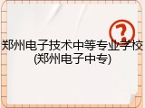 郑州电子技术中等专业学校(郑州电子中专)