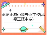 承德正源中等专业学校(承德正源中专)
