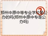 郑州中原中等专业学校是公办的吗(郑州中原中专是公办吗)