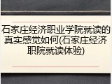 石家庄经济职业学院就读的真实感觉如何(石家庄经济职院就读体验)