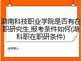 湖南科技职业学院是否有在职研究生,报考条件如何(湖科职在职研条件)