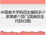 中国美术学院招生编码多少，隶属哪个部门(国美招生代码归属)