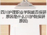 四川护理职业学院能否保研，原因是什么(川护院保研原因)