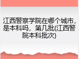 江西警察学院在哪个城市，是本科吗，第几批(江西警院本科批次)
