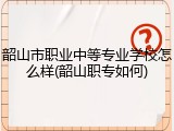 韶山市职业中等专业学校怎么样(韶山职专如何)