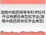湖南中医药高等专科学校共开设有哪些类型奖学金(湖南中医药高专奖学金类型)