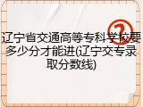 辽宁省交通高等专科学校要多少分才能进(辽宁交专录取分数线)