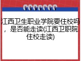 江西卫生职业学院要住校吗，是否能走读(江西卫职院住校走读)
