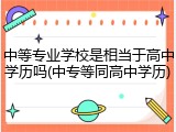 中等专业学校是相当于高中学历吗(中专等同高中学历)