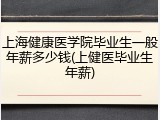 上海健康医学院毕业生一般年薪多少钱(上健医毕业生年薪)