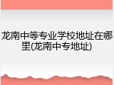 龙南中等专业学校地址在哪里(龙南中专地址)