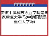 安徽中澳科技职业学院是国家重点大学吗(中澳职院是重点大学吗)