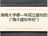 海南大学哪一年成立建校的("海大建校年份")