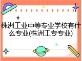 株洲工业中等专业学校有什么专业(株洲工专专业)
