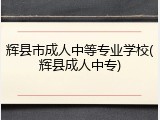 辉县市成人中等专业学校(辉县成人中专)