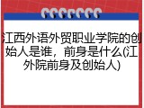 江西外语外贸职业学院的创始人是谁，前身是什么(江外院前身及创始人)