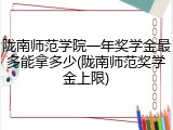 陇南师范学院一年奖学金最多能拿多少(陇南师范奖学金上限)