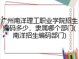 广州南洋理工职业学院招生编码多少，隶属哪个部门(南洋招生编码部门)