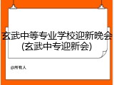 玄武中等专业学校迎新晚会(玄武中专迎新会)