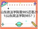 山东政法学院是985还是211(山东政法学院985？)