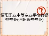 信阳职业中等专业学校有哪些专业(信阳职专专业)