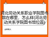 河北劳动关系职业学院图书馆在哪里，怎么样(河北劳动关系学院图书馆位置)