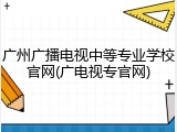 广州广播电视中等专业学校官网(广电视专官网)
