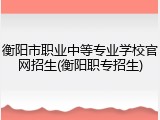 衡阳市职业中等专业学校官网招生(衡阳职专招生)