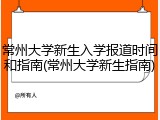 常州大学新生入学报道时间和指南(常州大学新生指南)