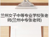 兰州女子中等专业学校张老师(兰州中专张老师)