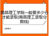 南昌理工学院一般要多少分才能录取(南昌理工录取分数线)