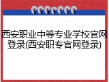 西安职业中等专业学校官网登录(西安职专官网登录)