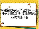 福建警察学院毕业典礼一般什么时候举行(福建警院毕业典礼时间)