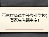 石家庄尚德中等专业学校(石家庄尚德中专)