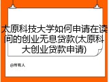 太原科技大学如何申请在读间的创业无息贷款(太原科大创业贷款申请)