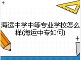 海运中学中等专业学校怎么样(海运中专如何)