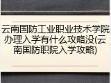 云南国防工业职业技术学院办理入学有什么攻略没(云南国防职院入学攻略)