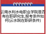 云南水利水电职业学院是否有在职研究生,报考条件如何(云水院在职研条件)