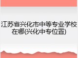 江苏省兴化市中等专业学校在哪(兴化中专位置)