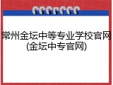 常州金坛中等专业学校官网(金坛中专官网)