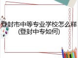 登封市中等专业学校怎么样(登封中专如何)
