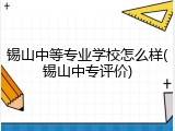锡山中等专业学校怎么样(锡山中专评价)