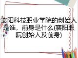 襄阳科技职业学院的创始人是谁，前身是什么(襄阳职院创始人及前身)