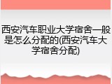 西安汽车职业大学宿舍一般是怎么分配的(西安汽车大学宿舍分配)