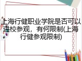 上海行健职业学院是否可以进校参观，有何限制(上海行健参观限制)
