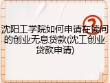 沈阳工学院如何申请在读间的创业无息贷款(沈工创业贷款申请)