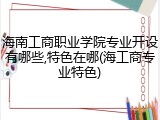 海南工商职业学院专业开设有哪些,特色在哪(海工商专业特色)